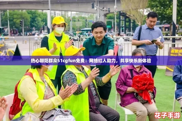 热心朝阳群众51cgfun免费：网络红人助力，共享快乐新体验