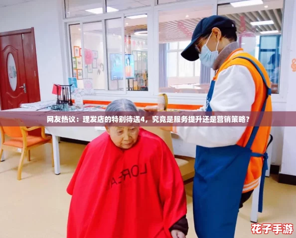 网友热议：理发店的特别待遇4，究竟是服务提升还是营销策略？