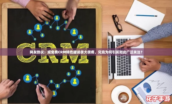 网友热议：成免费CRM特色据说很大很疼，究竟为何引发如此广泛关注？