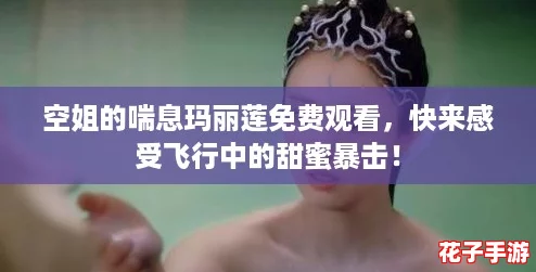 空姐的喘息玛丽莲免费观看,快来感受飞行中的甜蜜暴击! 空姐的喘息玛丽莲免费观看,快来感受飞行中的甜蜜暴击!