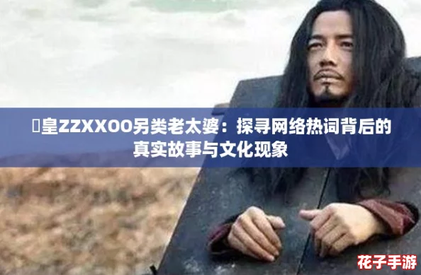 嘼皇ZZXXOO另类老太婆:探寻网络热词背后的真实故事与文化现象 嘼皇ZZXXOO另类老太婆:探寻网络热词背后的真实故事与文化现象