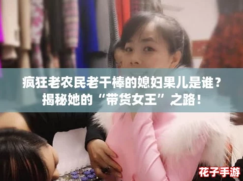 疯狂老农民老干棒的媳妇果儿是谁？揭秘她的“带货女王”之路！