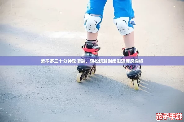差不多三十分钟轮滑鞋，轻松玩转时尚潮流新风向标