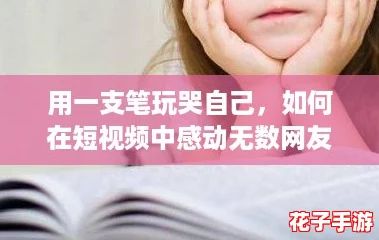 用一支笔玩哭自己，如何在短视频中感动无数网友？