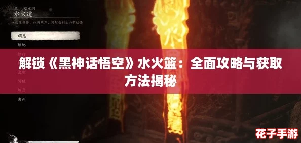解锁《黑神话悟空》水火篮：全面攻略与获取方法揭秘