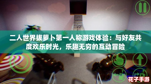 二人世界拔萝卜第一人称游戏体验：与好友共度欢乐时光，乐趣无穷的互动冒险