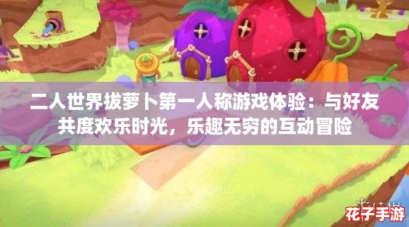 二人世界拔萝卜第一人称游戏体验：与好友共度欢乐时光，乐趣无穷的互动冒险