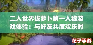 二人世界拔萝卜第一人称游戏体验：与好友共度欢乐时光，乐趣无穷的互动冒险