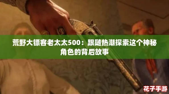 荒野大镖客老太太500：跟随热潮探索这个神秘角色的背后故事