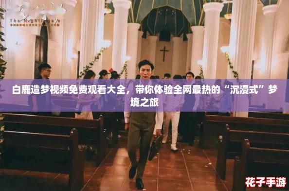 白鹿造梦视频免费观看大全，带你体验全网最热的“沉浸式”梦境之旅