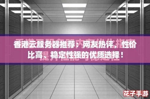 香港云服务器推荐:网友热评,性价比高、稳定性强的优质选择! 香港云服务器推荐:网友热评,性价比高、稳定性强的优质选择!