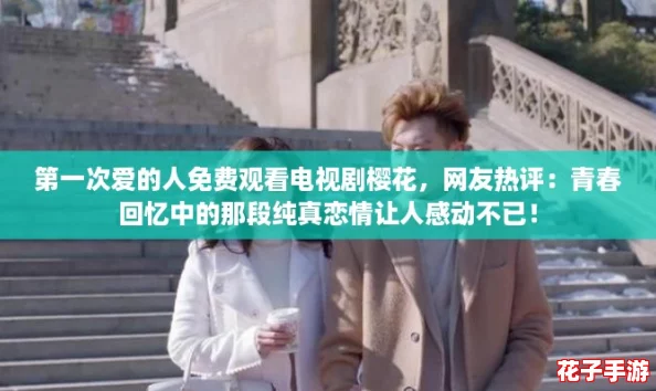 第一次爱的人免费观看电视剧樱花，网友热评：青春回忆中的那段纯真恋情让人感动不已！