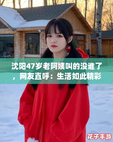 沈阳47岁老阿姨叫的没谁了，网友直呼：生活如此精彩，她让人惊艳！