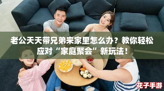 老公天天带兄弟来家里怎么办？教你轻松应对“家庭聚会”新玩法！