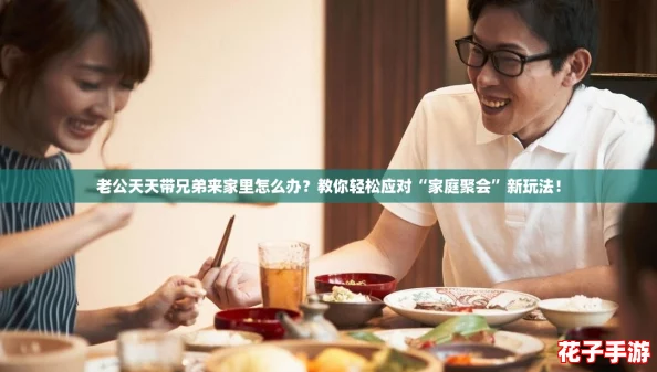 老公天天带兄弟来家里怎么办?教你轻松应对“家庭聚会”新玩法! 老公天天带兄弟来家里怎么办?教你轻松应对“家庭聚会”新玩法!