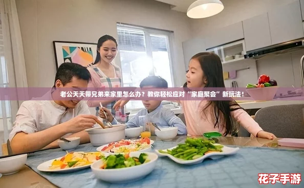 老公天天带兄弟来家里怎么办?教你轻松应对“家庭聚会”新玩法! 老公天天带兄弟来家里怎么办?教你轻松应对“家庭聚会”新玩法!