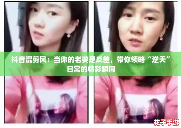 抖音混剪风：当你的老婆是反差，带你领略“逆天”日常的精彩瞬间