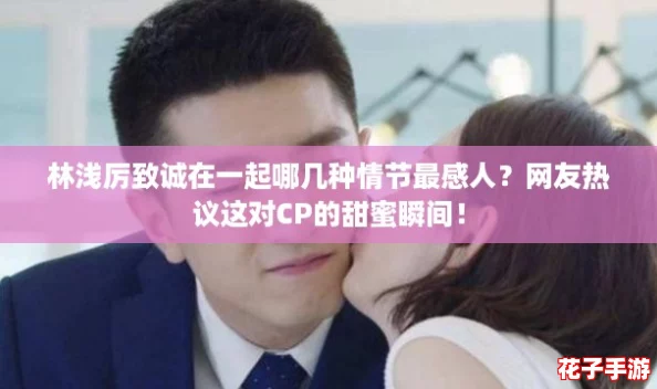 林浅厉致诚在一起哪几种情节最感人？网友热议这对CP的甜蜜瞬间！