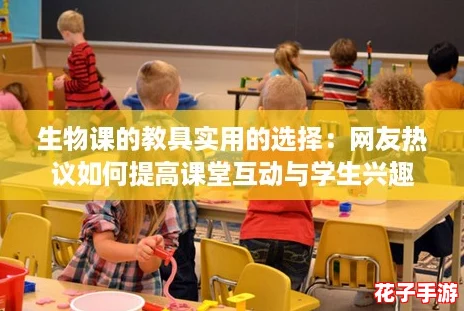 生物课的教具实用的选择:网友热议如何提高课堂互动与学生兴趣 生物课的教具实用的选择:网友热议如何提高课堂互动与学生兴趣