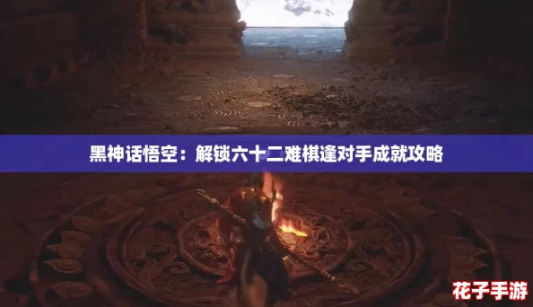 黑神话悟空:解锁六十二难棋逢对手成就攻略 黑神话悟空:解锁六十二难棋逢对手成就攻略