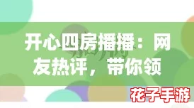 开心四房播播：网友热评，带你领略不一样的欢乐时光与精彩互动！