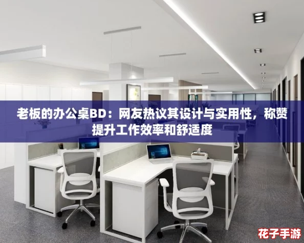老板的办公桌BD：网友热议其设计与实用性，称赞提升工作效率和舒适度