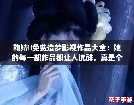 鞠婧祎免费造梦影视作品大全：她的每一部作品都让人沉醉，真是个才女！