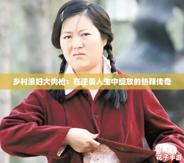 乡村浪妇大肉枪：在逆袭人生中绽放的热辣传奇