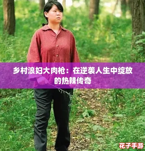 乡村浪妇大肉枪：在逆袭人生中绽放的热辣传奇