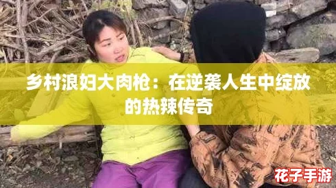 乡村浪妇大肉枪：在逆袭人生中绽放的热辣传奇