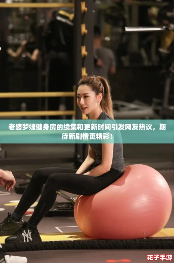 老婆梦婕健身房的续集和更新时间引发网友热议，期待新剧情更精彩！