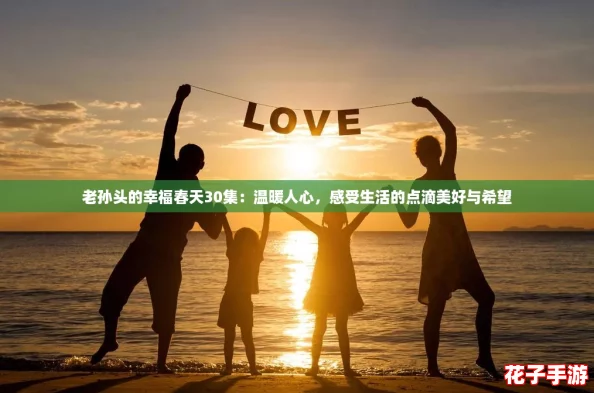 老孙头的幸福春天30集:温暖人心,感受生活的点滴美好与希望 老孙头的幸福春天30集:温暖人心,感受生活的点滴美好与希望