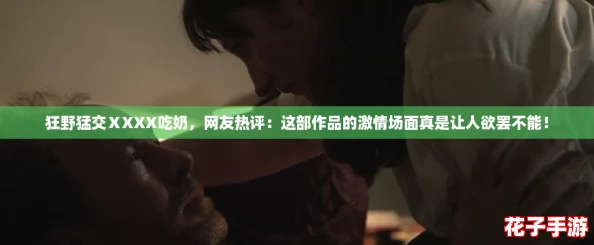 狂野猛交ⅩXXX吃奶，网友热评：这部作品的激情场面真是让人欲罢不能！