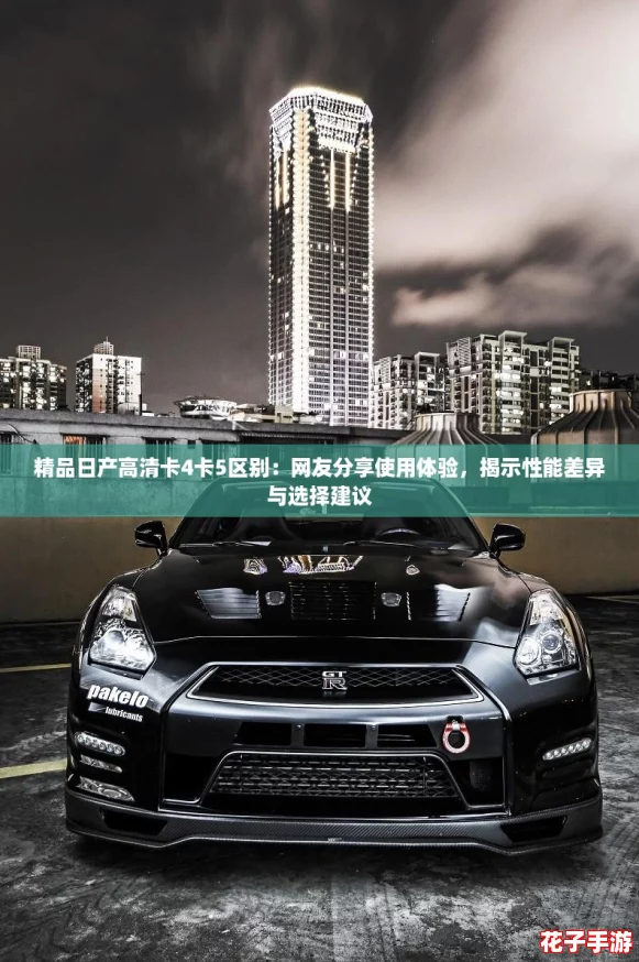 精品日产高清卡4卡5区别:网友分享使用体验,揭示性能差异与选择建议 精品日产高清卡4卡5区别:网友分享使用体验,揭示性能差异与选择建议