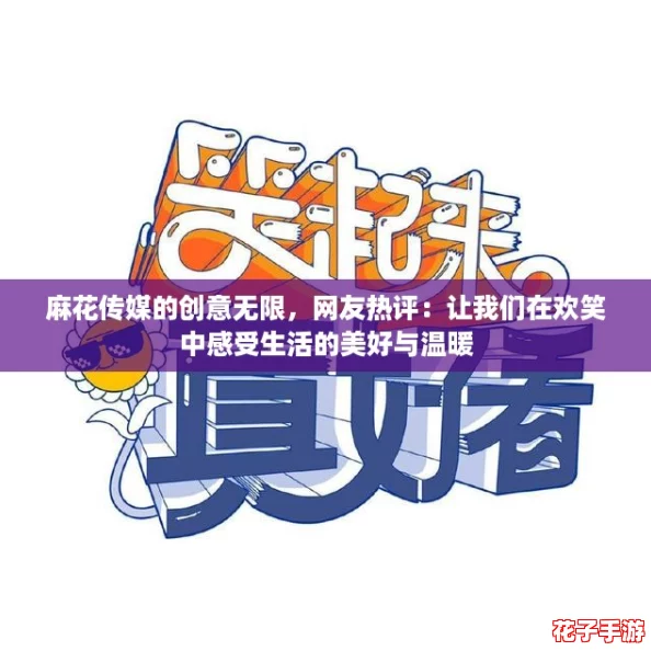 麻花传媒的创意无限，网友热评：让我们在欢笑中感受生活的美好与温暖