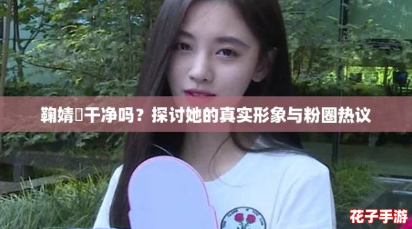 鞠婧祎干净吗？探讨她的真实形象与粉圈热议