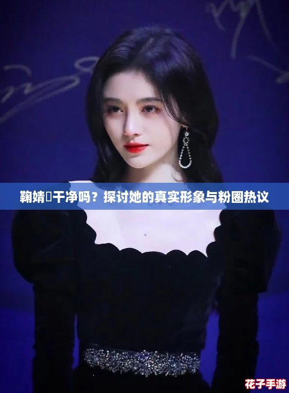 鞠婧祎干净吗？探讨她的真实形象与粉圈热议