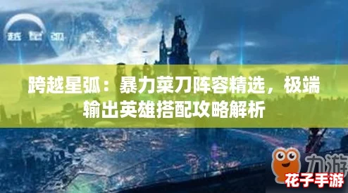 跨越星弧：暴力菜刀阵容精选，极端输出英雄搭配攻略解析