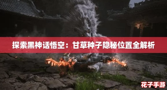 探索黑神话悟空:甘草种子隐秘位置全解析 探索黑神话悟空:甘草种子隐秘位置全解析