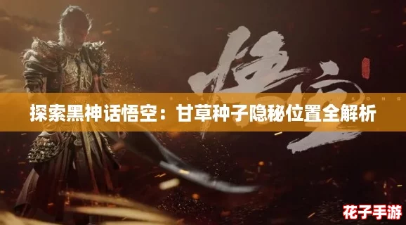 探索黑神话悟空:甘草种子隐秘位置全解析 探索黑神话悟空:甘草种子隐秘位置全解析