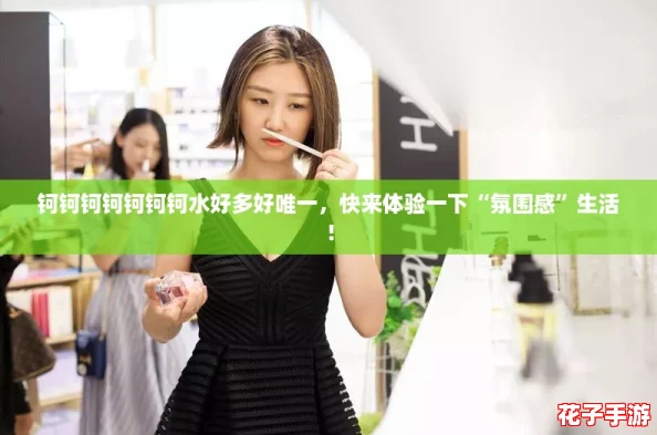 钶钶钶钶钶钶钶水好多好唯一,快来体验一下“氛围感”生活! 钶钶钶钶钶钶钶水好多好唯一,快来体验一下“氛围感”生活!