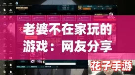 老婆不在家玩的游戏:网友分享独特体验与趣味玩法,绝对让你惊喜不断! 老婆不在家玩的游戏:网友分享独特体验与趣味玩法,绝对让你惊喜不断!