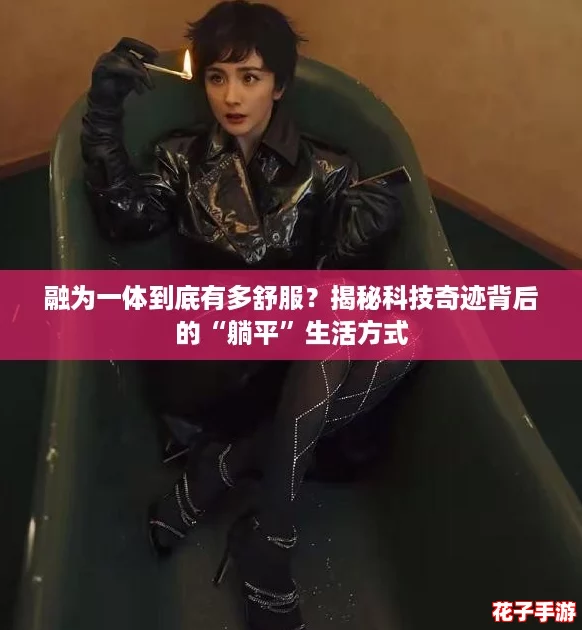 融为一体到底有多舒服？揭秘科技奇迹背后的“躺平”生活方式