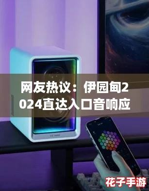 网友热议：伊园甸2024直达入口音响应功能强大，使用体验超乎想象！