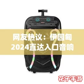 网友热议：伊园甸2024直达入口音响应功能强大，使用体验超乎想象！