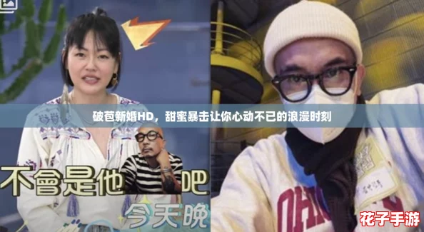 破苞新婚HD，甜蜜暴击让你心动不已的浪漫时刻
