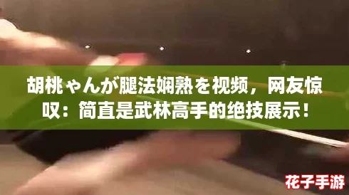 胡桃ゃんが腿法娴熟を视频，网友惊叹：简直是武林高手的绝技展示！