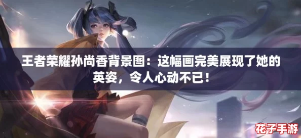 王者荣耀孙尚香背景图：这幅画完美展现了她的英姿，令人心动不已！