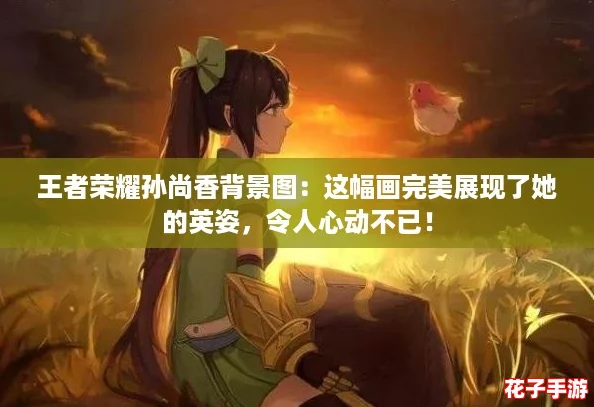 王者荣耀孙尚香背景图：这幅画完美展现了她的英姿，令人心动不已！