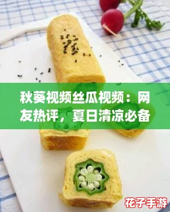 秋葵视频丝瓜视频：网友热评，夏日清凉必备美食分享，让你一尝成主厨！